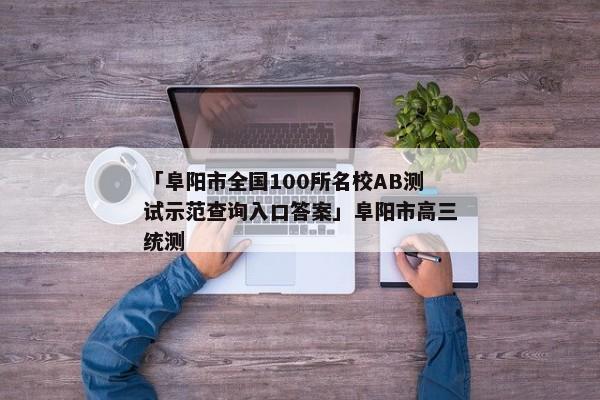 「阜阳市全国100所名校AB测试示范查询入口答案」阜阳市高三统测