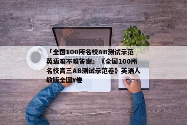 「全国100所名校AB测试示范英语难不难答案」《全国100所名校高三AB测试示范卷》英语人教版全国Y卷