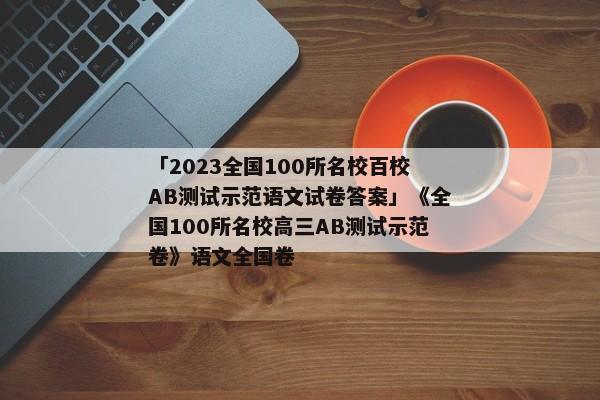「2023全国100所名校百校AB测试示范语文试卷答案」《全国100所名校高三AB测试示范卷》语文全国卷