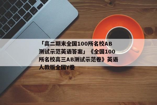 「高二期末全国100所名校AB测试示范英语答案」《全国100所名校高三AB测试示范卷》英语人教版全国Y卷