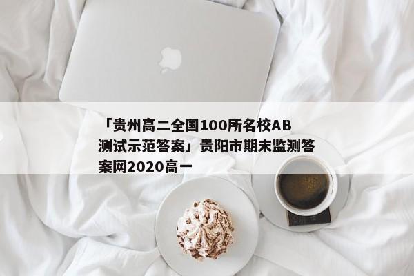 「贵州高二全国100所名校AB测试示范答案」贵阳市期末监测答案网2020高一