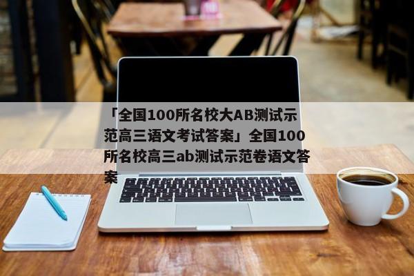 「全国100所名校大AB测试示范高三语文考试答案」全国100所名校高三ab测试示范卷语文答案