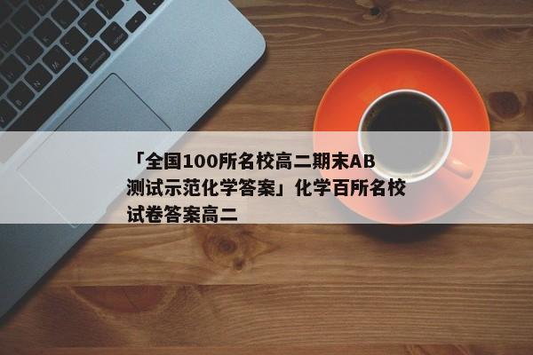 「全国100所名校高二期末AB测试示范化学答案」化学百所名校试卷答案高二