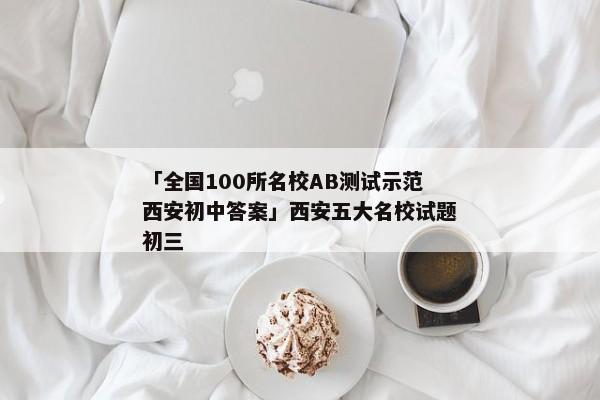 「全国100所名校AB测试示范西安初中答案」西安五大名校试题初三