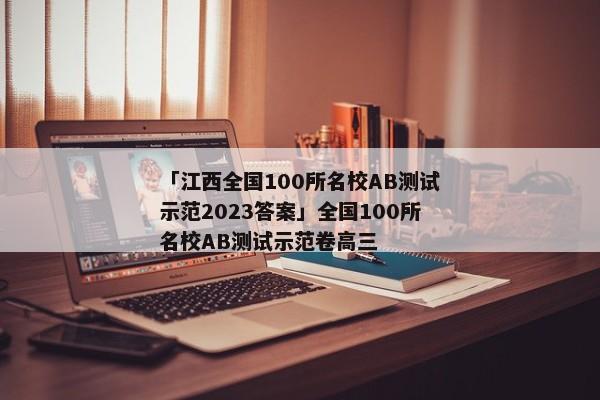 「江西全国100所名校AB测试示范2023答案」全国100所名校AB测试示范卷高三