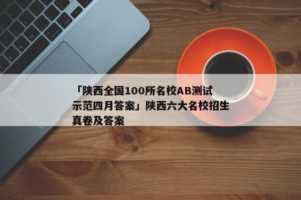 「陕西全国100所名校AB测试示范四月答案」陕西六大名校招生真卷及答案