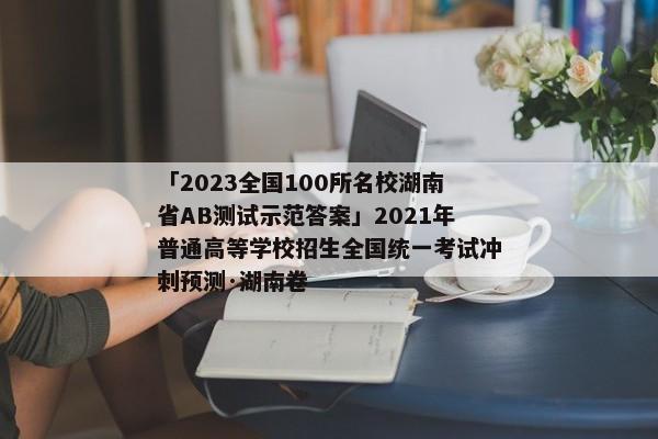 「2023全国100所名校湖南省AB测试示范答案」2021年普通高等学校招生全国统一考试冲刺预测·湖南卷
