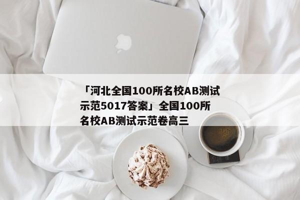 「河北全国100所名校AB测试示范5017答案」全国100所名校AB测试示范卷高三