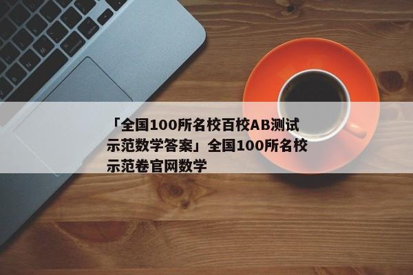 「全国100所名校百校AB测试示范数学答案」全国100所名校示范卷官网数学