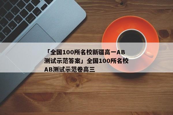 「全国100所名校新疆高一AB测试示范答案」全国100所名校AB测试示范卷高三