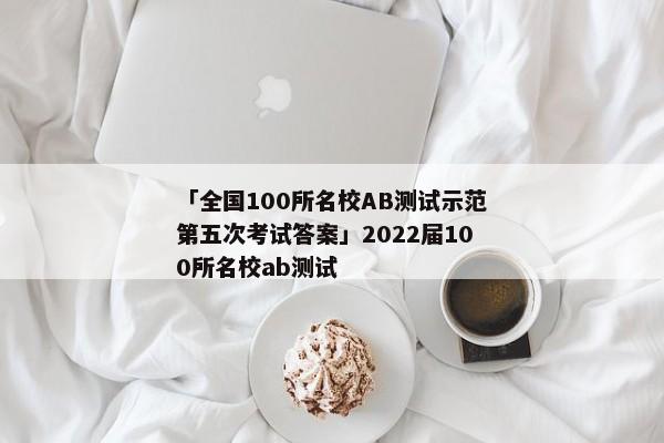 「全国100所名校AB测试示范第五次考试答案」2022届100所名校ab测试