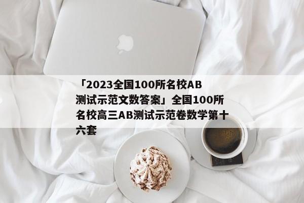 「2023全国100所名校AB测试示范文数答案」全国100所名校高三AB测试示范卷数学第十六套