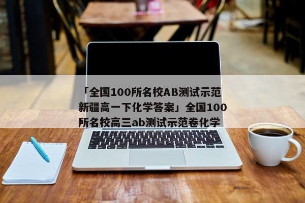 「全国100所名校AB测试示范新疆高一下化学答案」全国100所名校高三ab测试示范卷化学