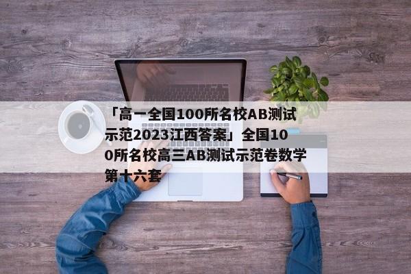 「高一全国100所名校AB测试示范2023江西答案」全国100所名校高三AB测试示范卷数学第十六套