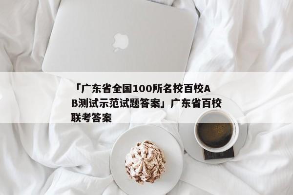 「广东省全国100所名校百校AB测试示范试题答案」广东省百校联考答案