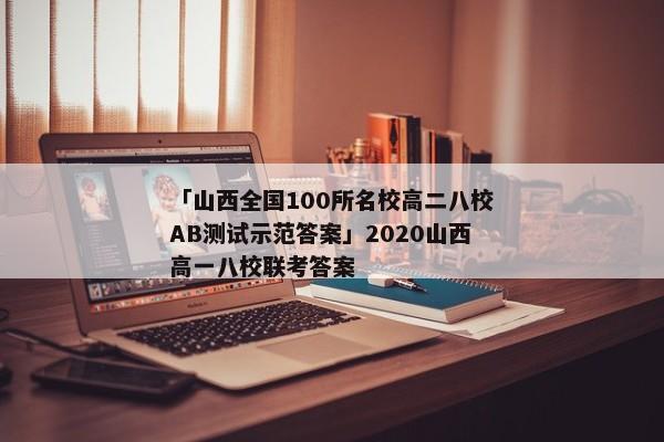 「山西全国100所名校高二八校AB测试示范答案」2020山西高一八校联考答案