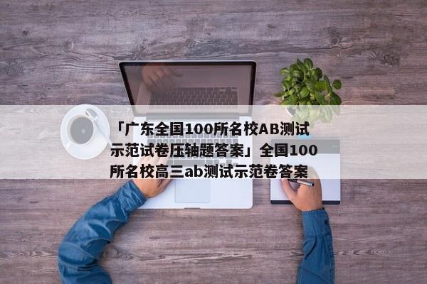 「广东全国100所名校AB测试示范试卷压轴题答案」全国100所名校高三ab测试示范卷答案