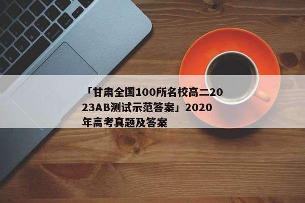 「甘肃全国100所名校高二2023AB测试示范答案」2020年高考真题及答案