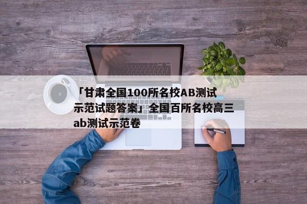 「甘肃全国100所名校AB测试示范试题答案」全国百所名校高三ab测试示范卷