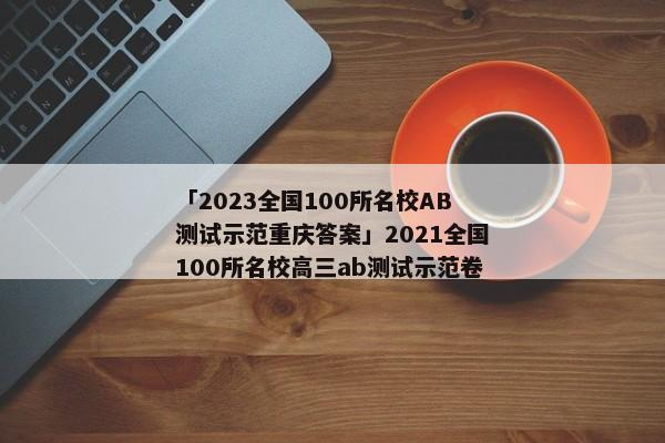 「2023全国100所名校AB测试示范重庆答案」2021全国100所名校高三ab测试示范卷