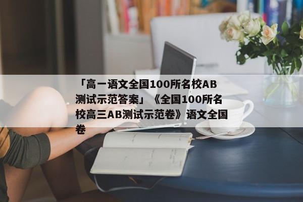 「高一语文全国100所名校AB测试示范答案」《全国100所名校高三AB测试示范卷》语文全国卷