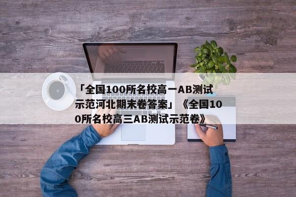 「全国100所名校高一AB测试示范河北期末卷答案」《全国100所名校高三AB测试示范卷》
