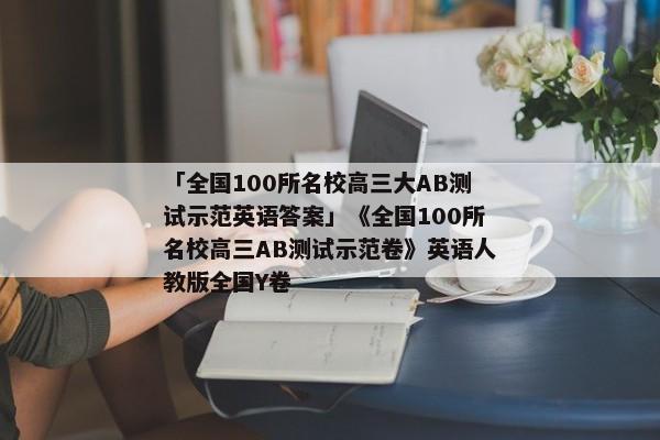 「全国100所名校高三大AB测试示范英语答案」《全国100所名校高三AB测试示范卷》英语人教版全国Y卷