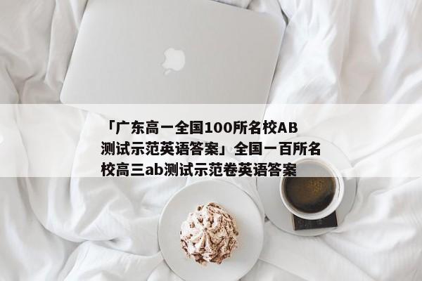 「广东高一全国100所名校AB测试示范英语答案」全国一百所名校高三ab测试示范卷英语答案