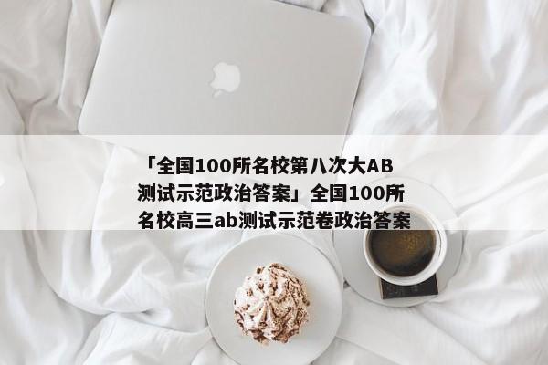 「全国100所名校第八次大AB测试示范政治答案」全国100所名校高三ab测试示范卷政治答案