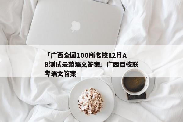 「广西全国100所名校12月AB测试示范语文答案」广西百校联考语文答案