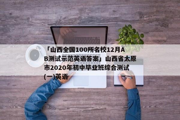 「山西全国100所名校12月AB测试示范英语答案」山西省太原市2020年初中毕业班综合测试(一)英语