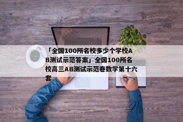 「全国100所名校多少个学校AB测试示范答案」全国100所名校高三AB测试示范卷数学第十六套
