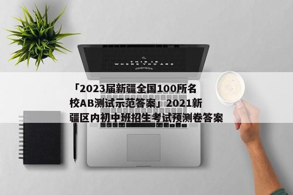 「2023届新疆全国100所名校AB测试示范答案」2021新疆区内初中班招生考试预测卷答案