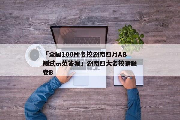 「全国100所名校湖南四月AB测试示范答案」湖南四大名校猜题卷B