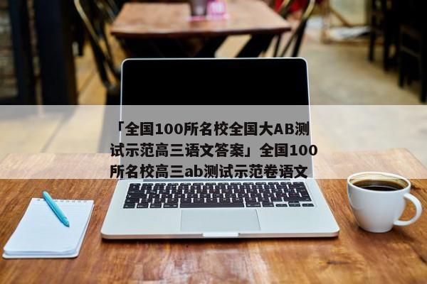 「全国100所名校全国大AB测试示范高三语文答案」全国100所名校高三ab测试示范卷语文