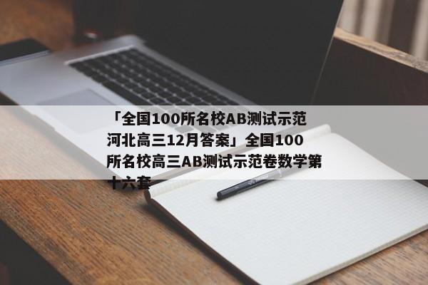 「全国100所名校AB测试示范河北高三12月答案」全国100所名校高三AB测试示范卷数学第十六套
