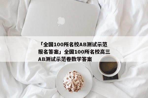 「全国100所名校AB测试示范报名答案」全国100所名校高三AB测试示范卷数学答案