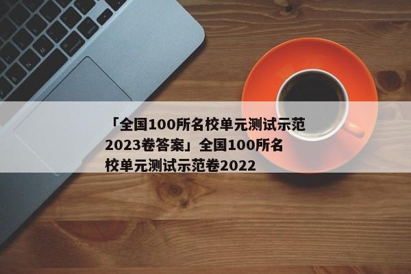 「全国100所名校单元测试示范2023卷答案」全国100所名校单元测试示范卷2022
