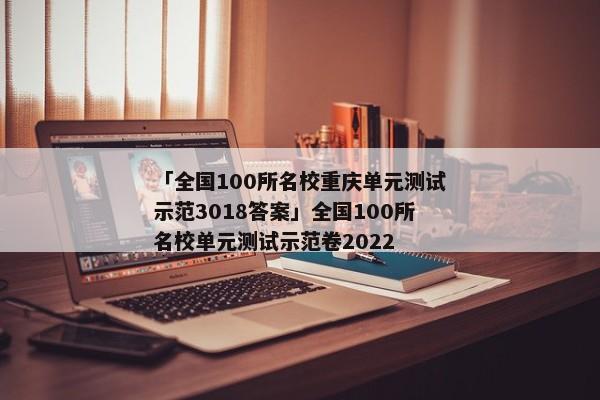 「全国100所名校重庆单元测试示范3018答案」全国100所名校单元测试示范卷2022