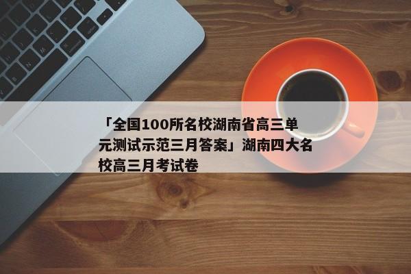 「全国100所名校湖南省高三单元测试示范三月答案」湖南四大名校高三月考试卷