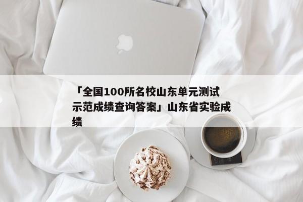 「全国100所名校山东单元测试示范成绩查询答案」山东省实验成绩