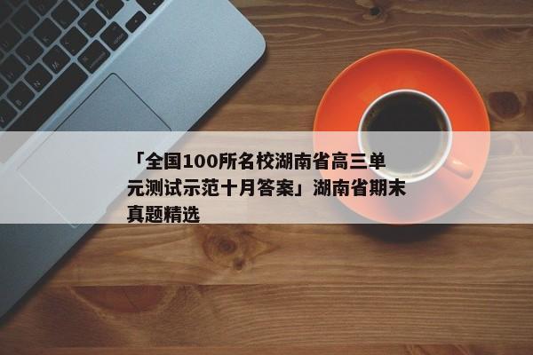 「全国100所名校湖南省高三单元测试示范十月答案」湖南省期末真题精选