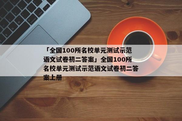 「全国100所名校单元测试示范语文试卷初二答案」全国100所名校单元测试示范语文试卷初二答案上册