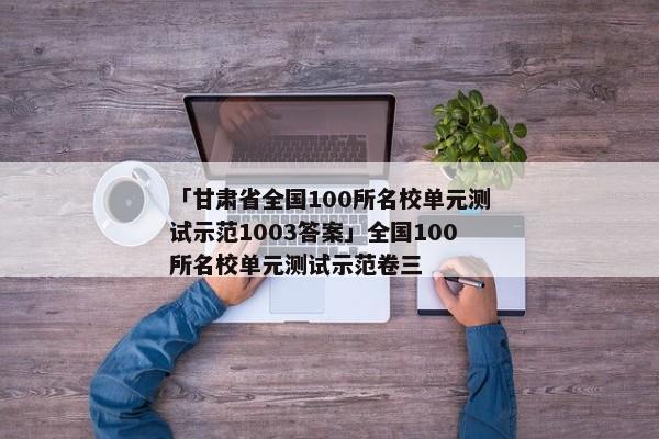 「甘肃省全国100所名校单元测试示范1003答案」全国100所名校单元测试示范卷三