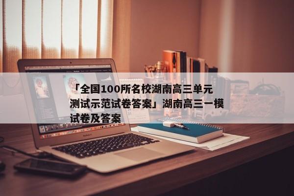「全国100所名校湖南高三单元测试示范试卷答案」湖南高三一模试卷及答案