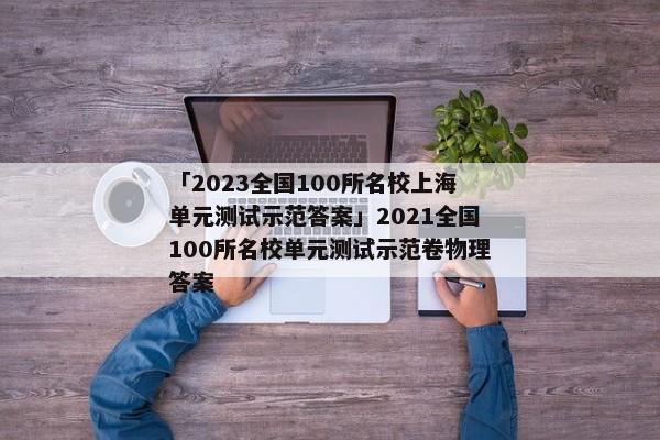 「2023全国100所名校上海单元测试示范答案」2021全国100所名校单元测试示范卷物理答案