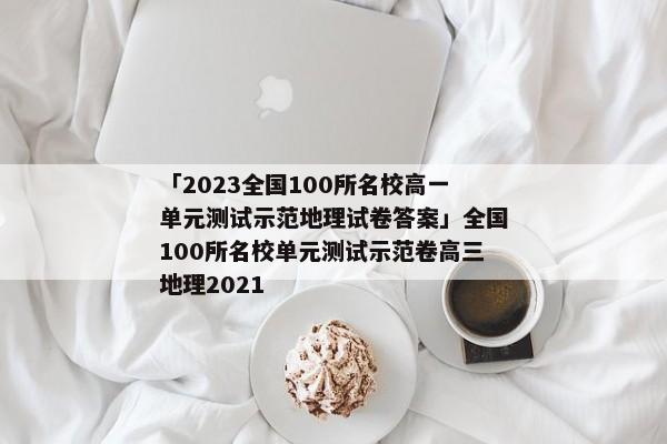 「2023全国100所名校高一单元测试示范地理试卷答案」全国100所名校单元测试示范卷高三地理2021