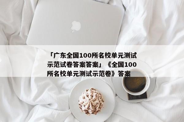 「广东全国100所名校单元测试示范试卷答案答案」《全国100所名校单元测试示范卷》答案