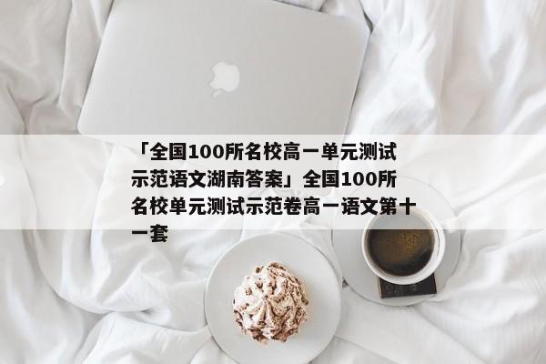 「全国100所名校高一单元测试示范语文湖南答案」全国100所名校单元测试示范卷高一语文第十一套