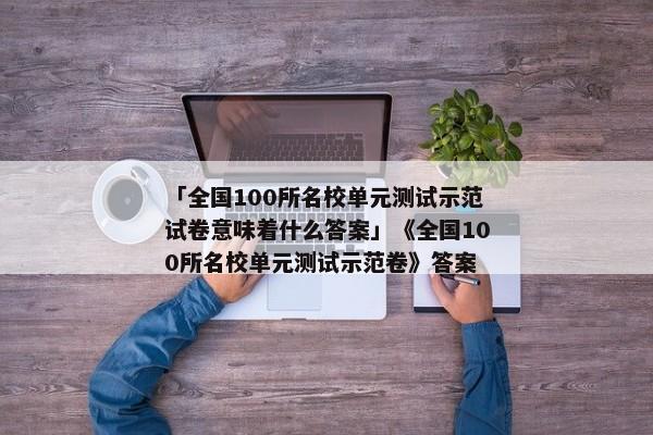 「全国100所名校单元测试示范试卷意味着什么答案」《全国100所名校单元测试示范卷》答案